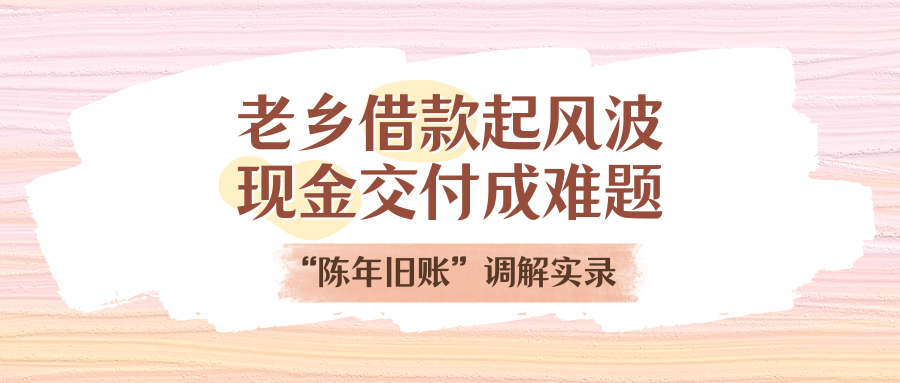 老乡借款起风波，现金交付成难题！“陈年旧账”调解实录